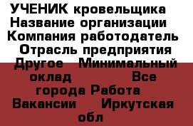 УЧЕНИК кровельщика › Название организации ­ Компания-работодатель › Отрасль предприятия ­ Другое › Минимальный оклад ­ 20 000 - Все города Работа » Вакансии   . Иркутская обл.